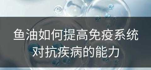 鱼油如何提高免疫系统对抗疾病的能力